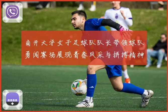南开大学女子足球队队长带领球队勇闯赛场展现青春风采与拼搏精神