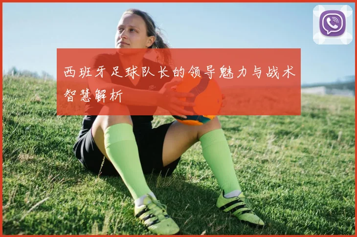 西班牙足球队长的领导魅力与战术智慧解析