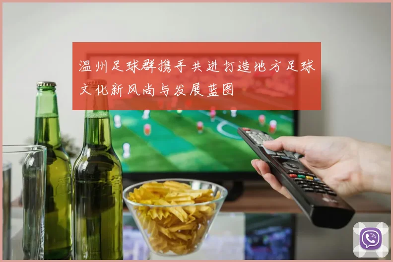 温州足球群携手共进打造地方足球文化新风尚与发展蓝图