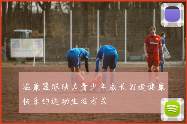 溢康篮球助力青少年成长打造健康快乐的运动生活方式