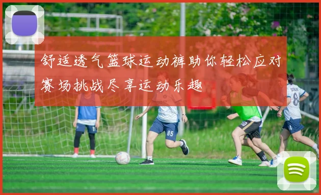 舒适透气篮球运动裤助你轻松应对赛场挑战尽享运动乐趣