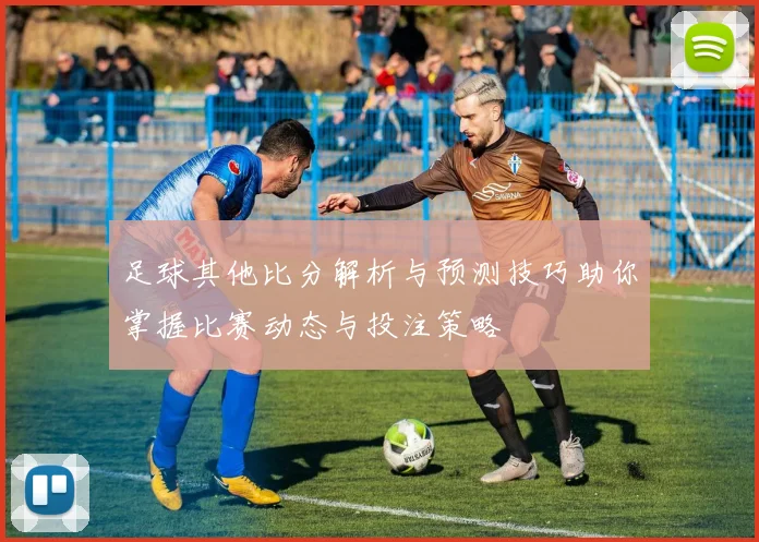 足球其他比分解析与预测技巧助你掌握比赛动态与投注策略