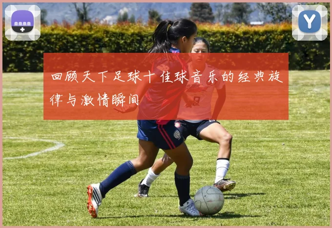 回顾天下足球十佳球音乐的经典旋律与激情瞬间