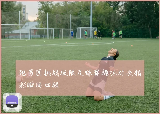 跑男团挑战极限足球赛趣味对决精彩瞬间回顾