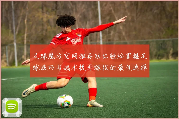 足球魔方官网推荐助你轻松掌握足球技巧与战术提升球技的最佳选择