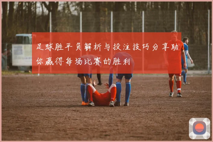 足球胜平负解析与投注技巧分享助你赢得每场比赛的胜利