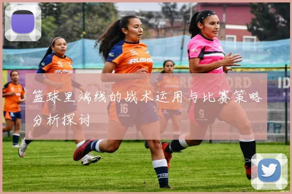 篮球里端线的战术运用与比赛策略分析探讨