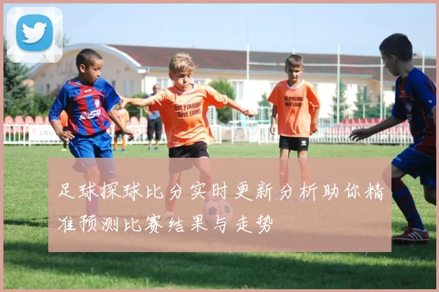 足球探球比分实时更新分析助你精准预测比赛结果与走势
