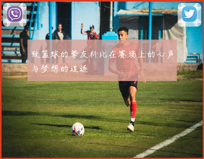 致篮球的挚友科比在赛场上的心声与梦想的追逐