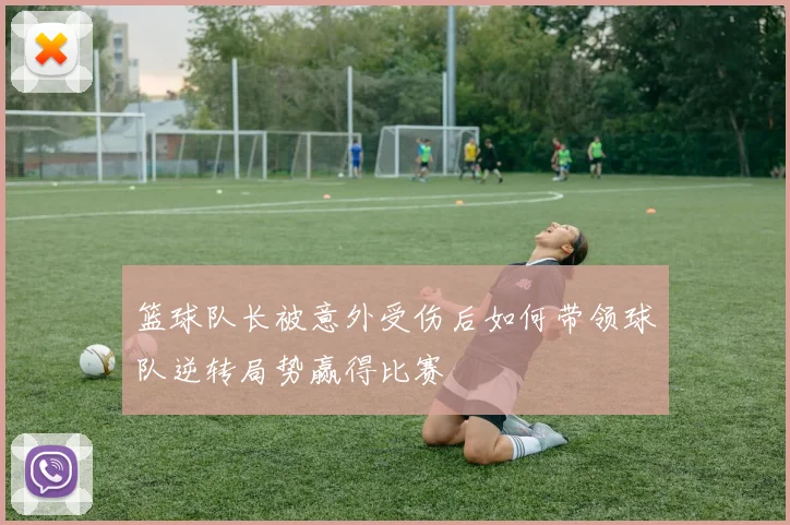 篮球队长被意外受伤后如何带领球队逆转局势赢得比赛