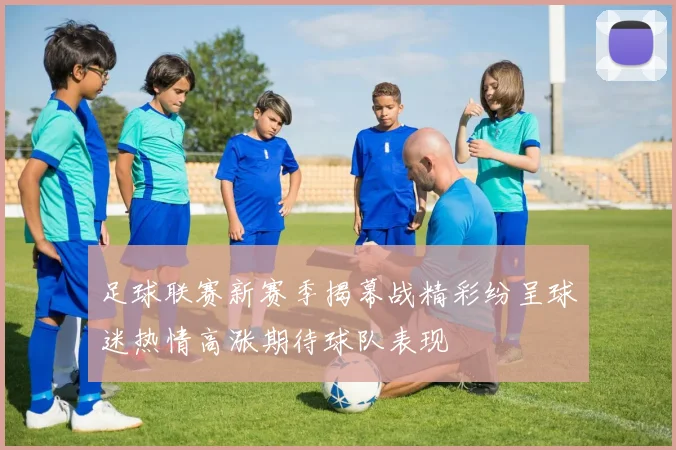 足球联赛新赛季揭幕战精彩纷呈球迷热情高涨期待球队表现
