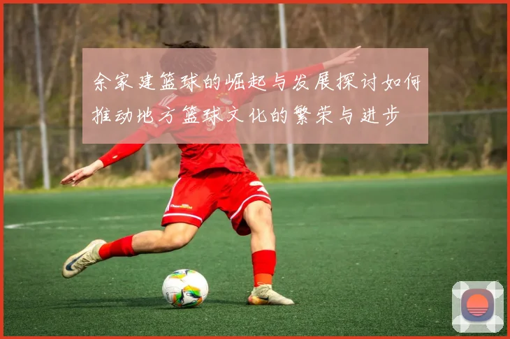 余家建篮球的崛起与发展探讨如何推动地方篮球文化的繁荣与进步