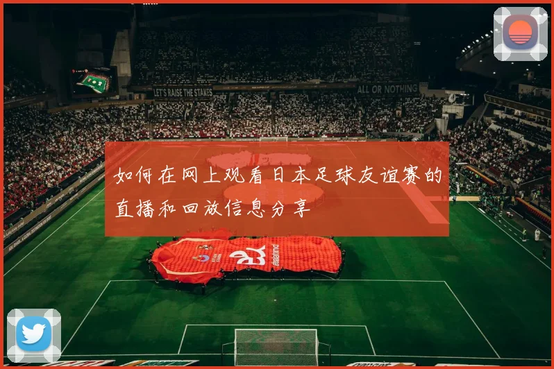 如何在网上观看日本足球友谊赛的直播和回放信息分享