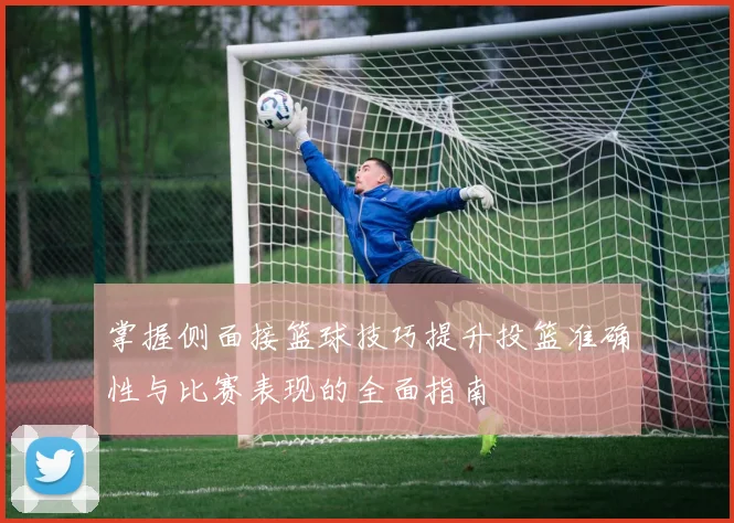 掌握侧面接篮球技巧提升投篮准确性与比赛表现的全面指南