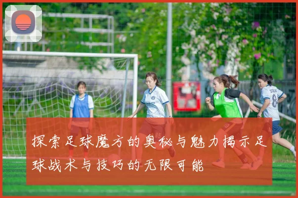 探索足球魔方的奥秘与魅力揭示足球战术与技巧的无限可能